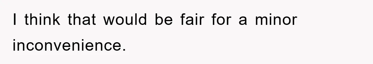 I think that would be fair for a minor inconvenience.