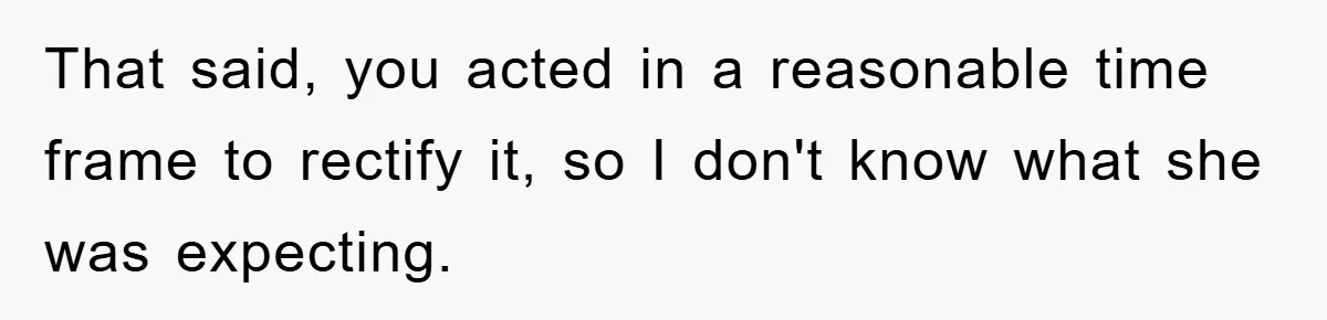 That said, you acted in a reasonable time frame to rectify it, so I don't know what she was expecting.