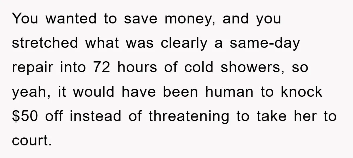 You wanted to save money, and you stretched what was clearly a same-day repair into 72 hours of cold showers, so yeah, it would have been human to knock $50...
