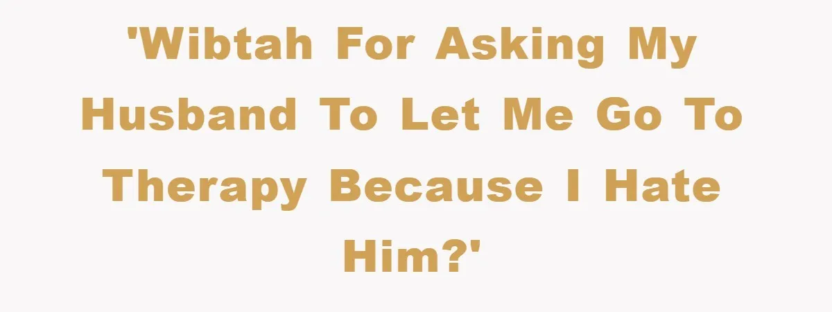 'WIBTAH for asking my husband to let me go to therapy because I hate him?'