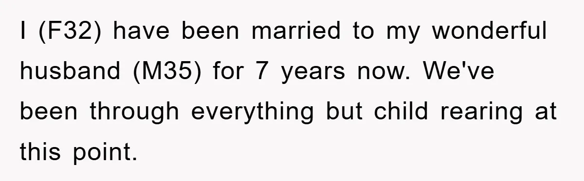 I (F32) have been married to my wonderful husband (M35) for 7 years now. We've been through everything but child rearing at this point.
