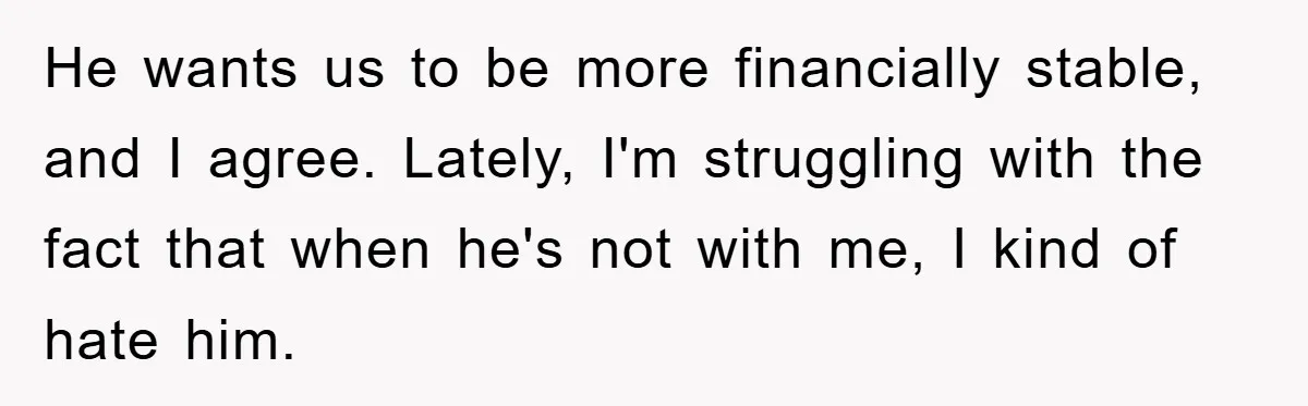 He wants us to be more financially stable, and I agree. Lately, I'm struggling with the fact that when he's not with me, I kind of hate him.