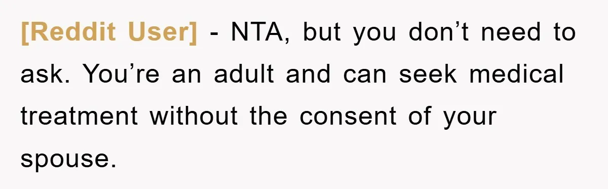 [Reddit User] − NTA, but you don’t need to ask. You’re an adult and can seek medical treatment without the consent of your spouse.