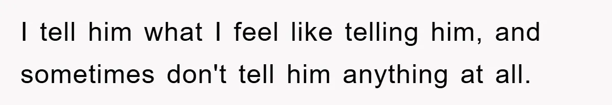 I tell him what I feel like telling him, and sometimes don't tell him anything at all.