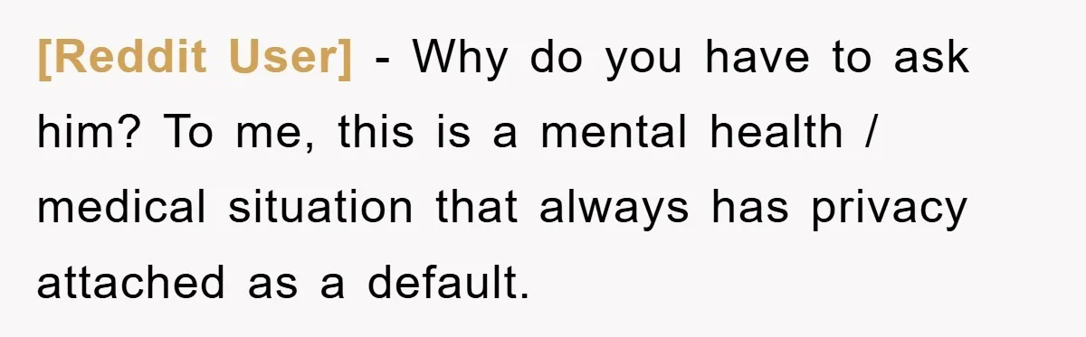 [Reddit User] − Why do you have to ask him? To me, this is a mental health / medical situation that always has privacy attached as a default.