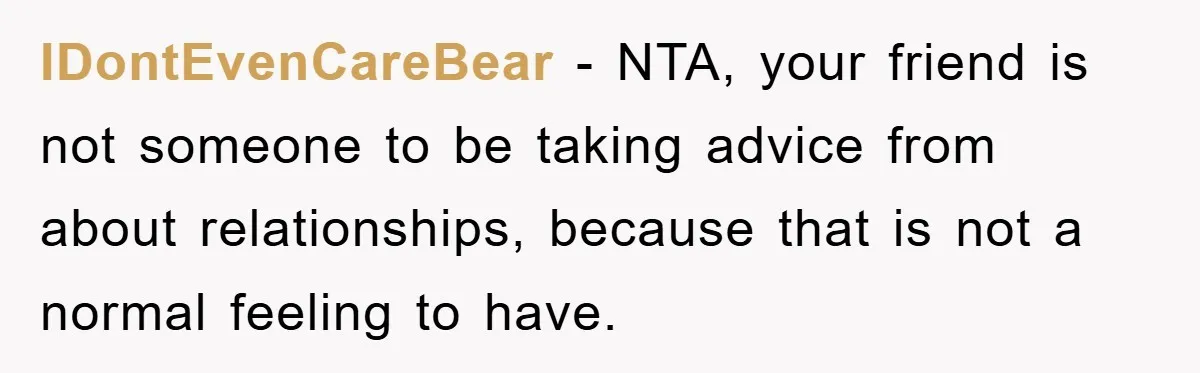 IDontEvenCareBear − NTA, your friend is not someone to be taking advice from about relationships, because that is not a normal feeling to have.