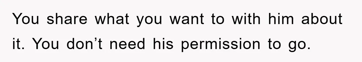 You share what you want to with him about it. You don’t need his permission to go.