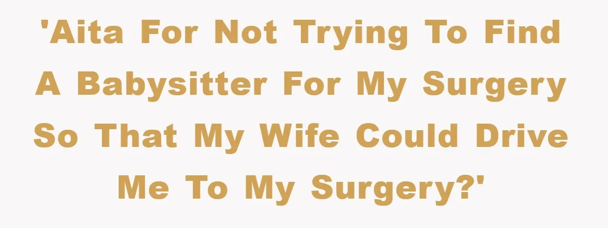 'AITA for not trying to find a babysitter for my surgery so that my wife could drive me to my surgery?'