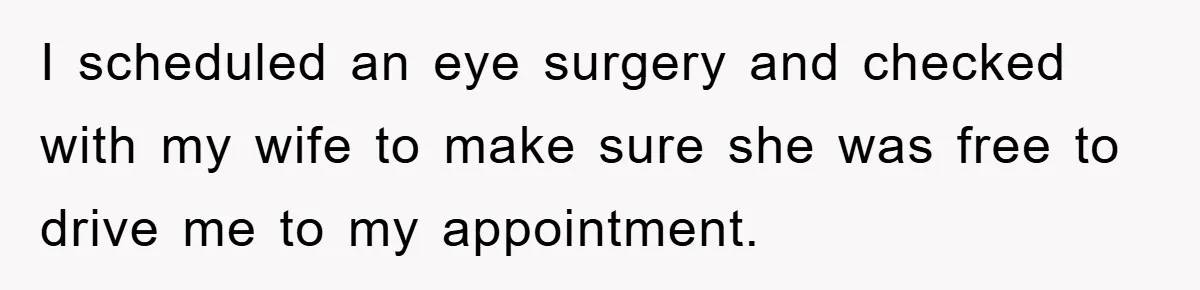 I scheduled an eye surgery and checked with my wife to make sure she was free to drive me to my appointment.