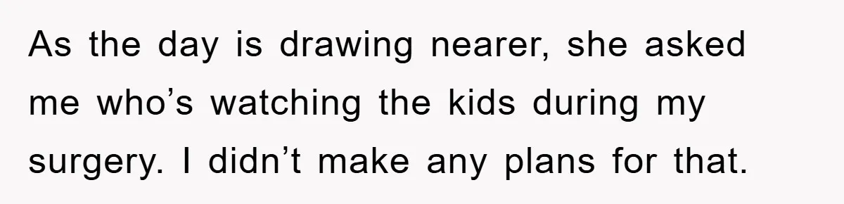 As the day is drawing nearer, she asked me who’s watching the kids during my surgery. I didn’t make any plans for that.