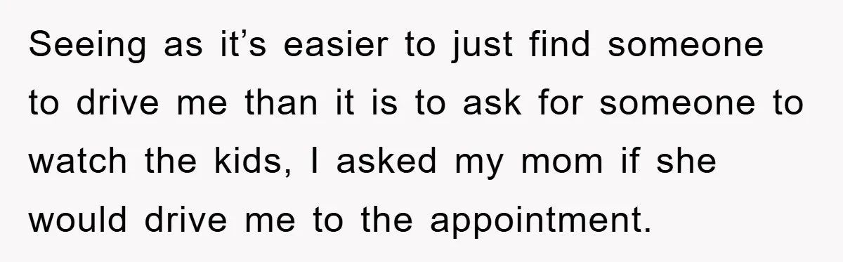 Seeing as it’s easier to just find someone to drive me than it is to ask for someone to watch the kids, I asked my mom if she would drive...