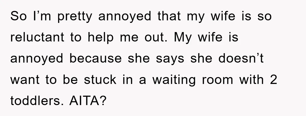 So I’m pretty annoyed that my wife is so reluctant to help me out. My wife is annoyed because she says she doesn’t want to be stuck in a waiting...