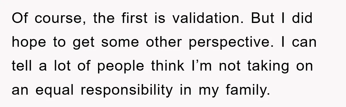 Of course, the first is validation. But I did hope to get some other perspective. I can tell a lot of people think I’m not taking on an equal responsibility...