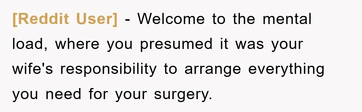 [Reddit User] − Welcome to the mental load, where you presumed it was your wife's responsibility to arrange everything you need for your surgery.