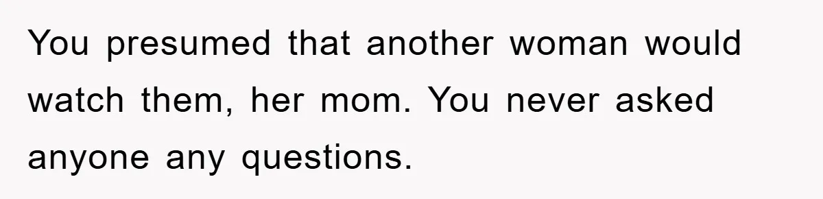 You presumed that another woman would watch them, her mom. You never asked anyone any questions.