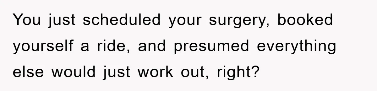 You just scheduled your surgery, booked yourself a ride, and presumed everything else would just work out, right?