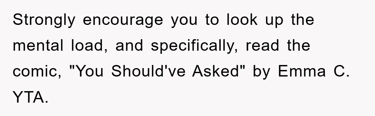 Strongly encourage you to look up the mental load, and specifically, read the comic, "You Should've Asked" by Emma C. YTA.
