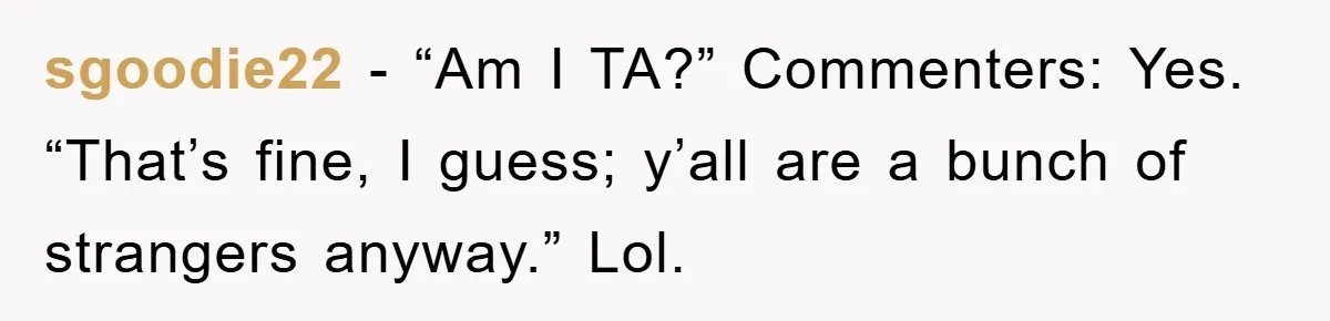 sgoodie22 − “Am I TA?” Commenters: Yes. “That’s fine, I guess; y’all are a bunch of strangers anyway.” Lol.