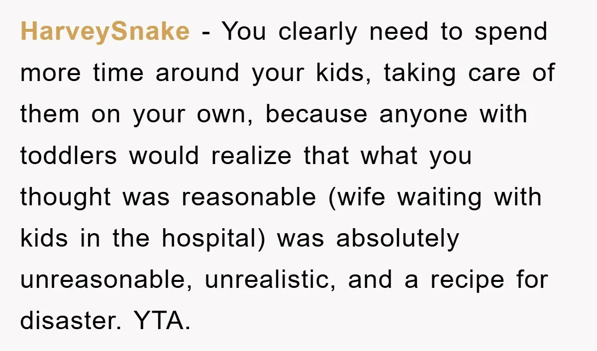 HarveySnake − You clearly need to spend more time around your kids, taking care of them on your own, because anyone with toddlers would realize that what you thought was...