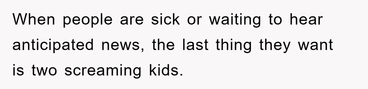When people are sick or waiting to hear anticipated news, the last thing they want is two screaming kids.