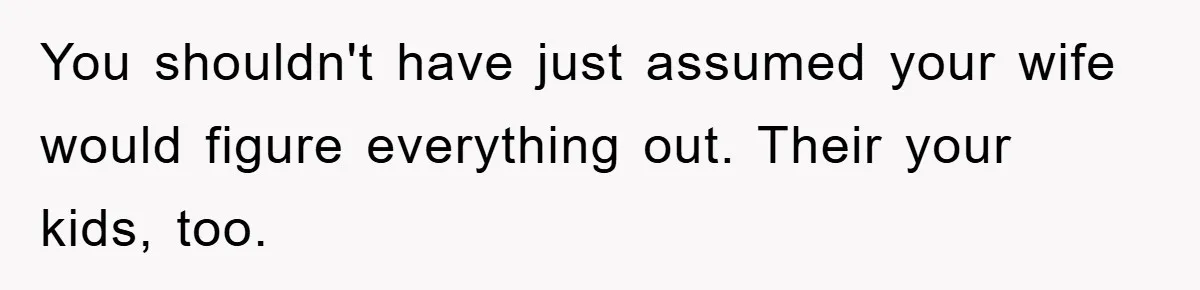 You shouldn't have just assumed your wife would figure everything out. Their your kids, too.