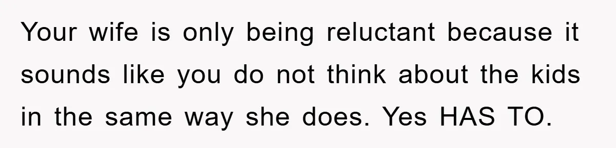 Your wife is only being reluctant because it sounds like you do not think about the kids in the same way she does. Yes HAS TO.