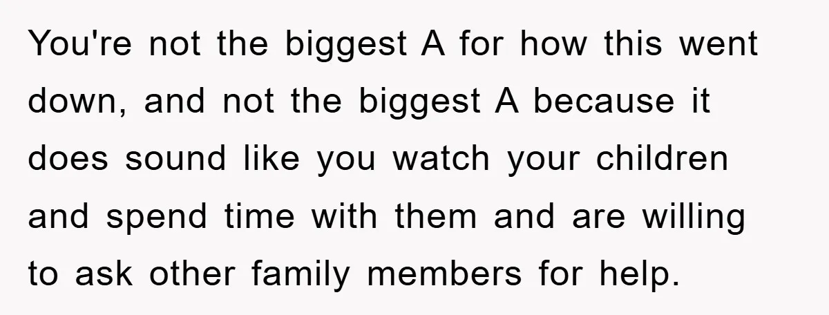 You're not the biggest A for how this went down, and not the biggest A because it does sound like you watch your children and spend time with them and...