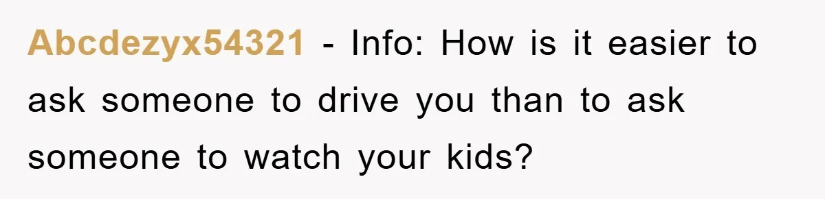 Abcdezyx54321 − Info: How is it easier to ask someone to drive you than to ask someone to watch your kids?
