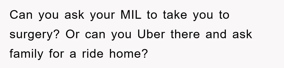 Can you ask your MIL to take you to surgery? Or can you Uber there and ask family for a ride home?