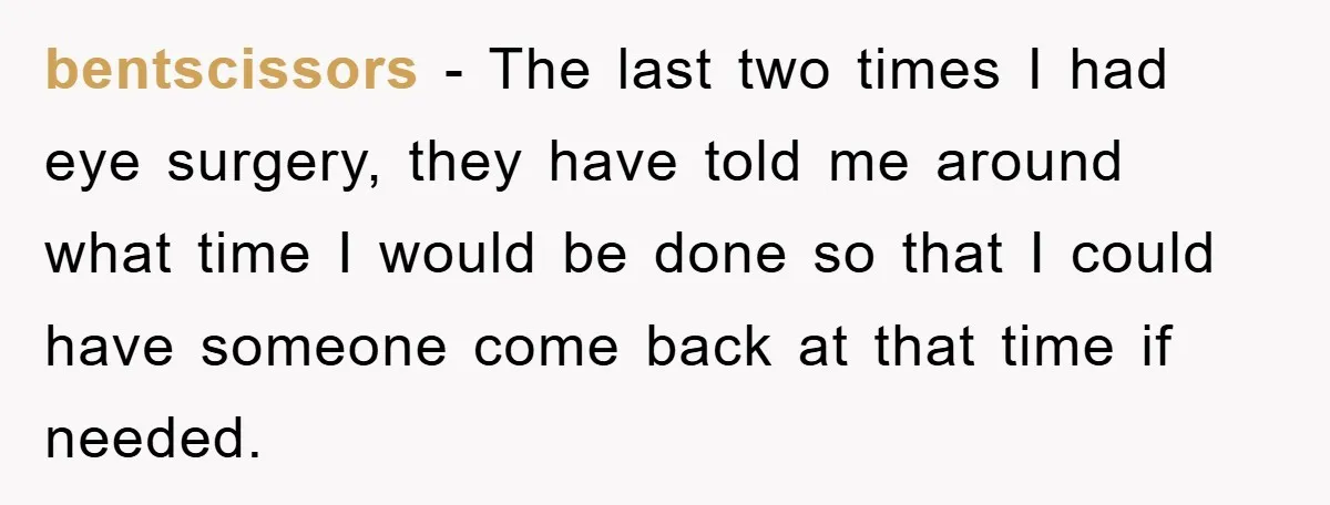 bentscissors − The last two times I had eye surgery, they have told me around what time I would be done so that I could have someone come back at...