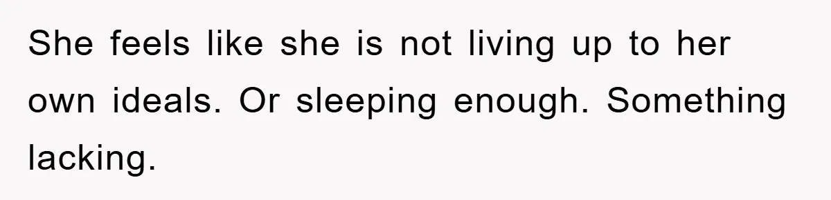 She feels like she is not living up to her own ideals. Or sleeping enough. Something lacking.