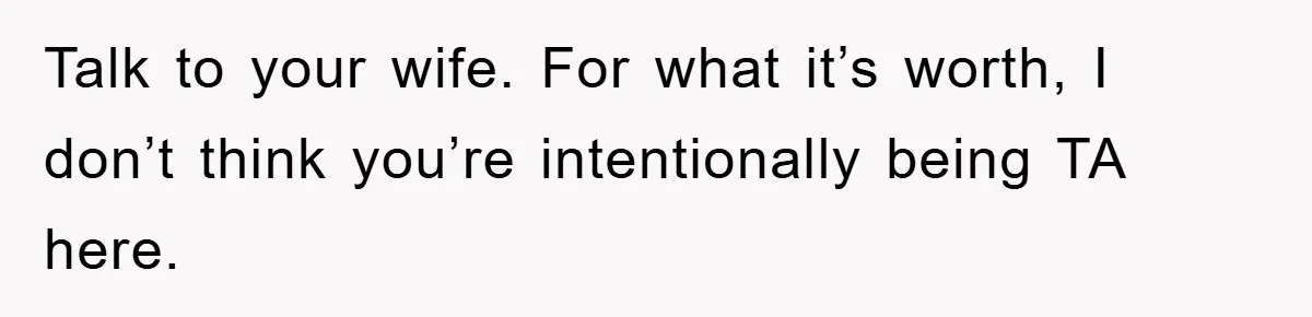 Talk to your wife. For what it’s worth, I don’t think you’re intentionally being TA here.