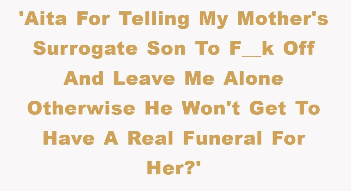 'AITA for telling my mother's surrogate son to f__k off and leave me alone otherwise he won't get to have a real funeral for her?'