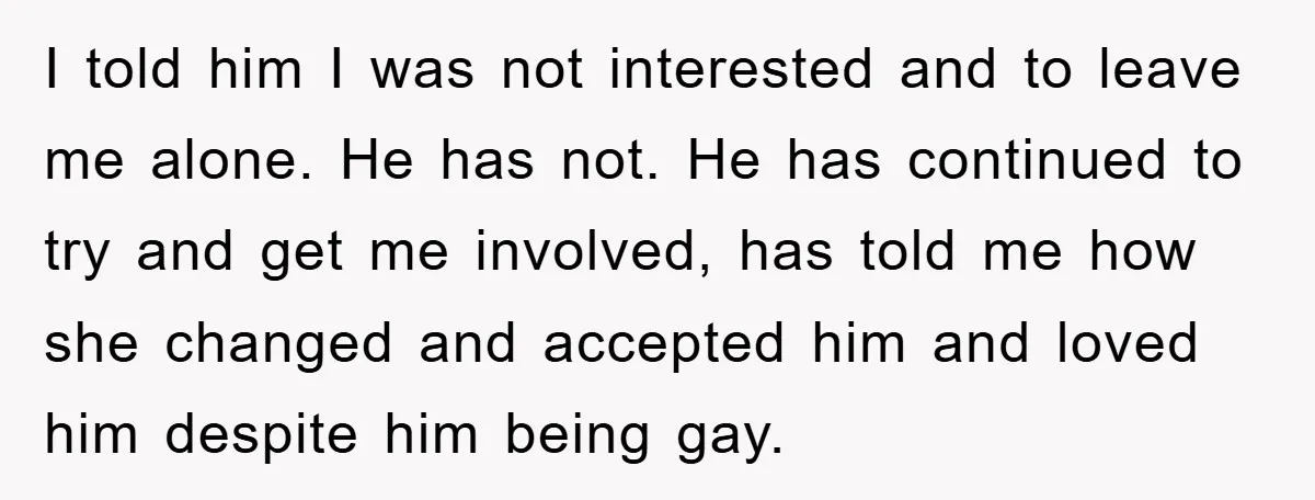 I told him I was not interested and to leave me alone. He has not. He has continued to try and get me involved, has told me how she changed...
