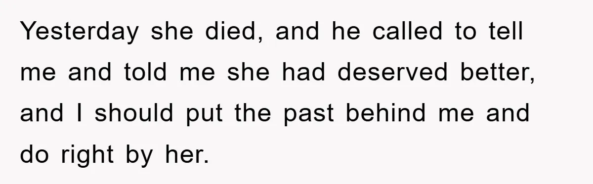 Yesterday she died, and he called to tell me and told me she had deserved better, and I should put the past behind me and do right by her.