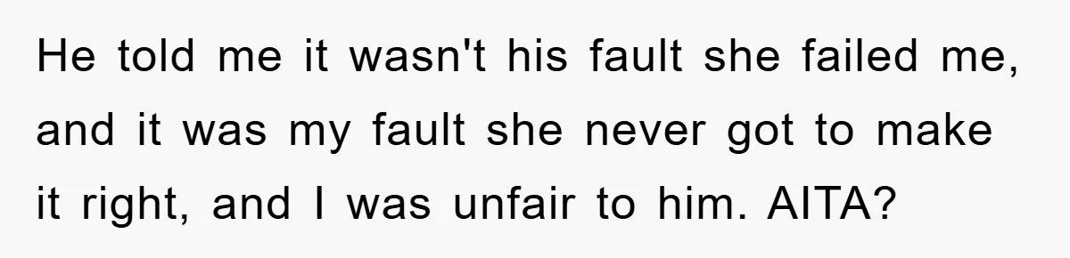 He told me it wasn't his fault she failed me, and it was my fault she never got to make it right, and I was unfair to him. AITA?