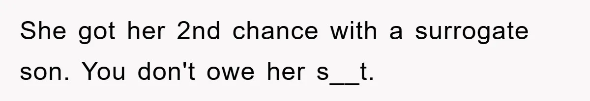 She got her 2nd chance with a surrogate son. You don't owe her s__t.