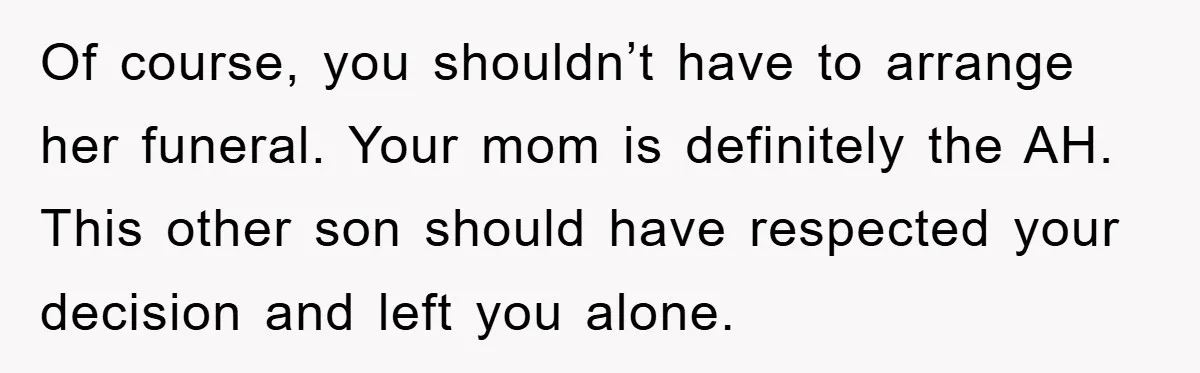 Of course, you shouldn’t have to arrange her funeral. Your mom is definitely the AH. This other son should have respected your decision and left you alone.