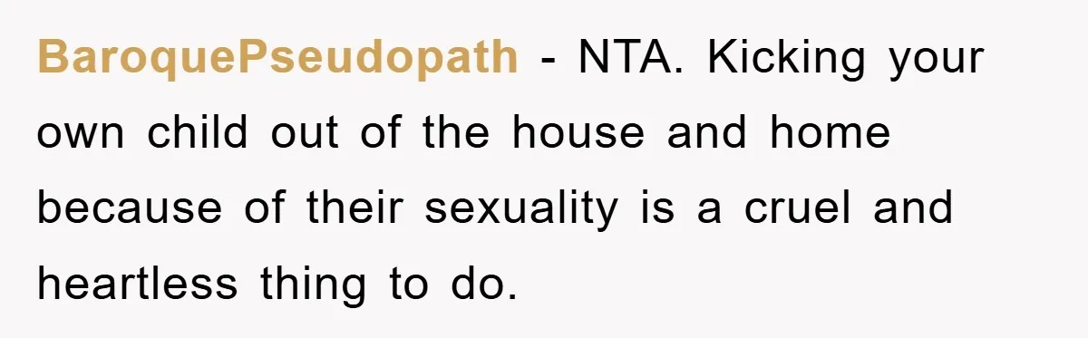 BaroquePseudopath − NTA. Kicking your own child out of the house and home because of their sexuality is a cruel and heartless thing to do.