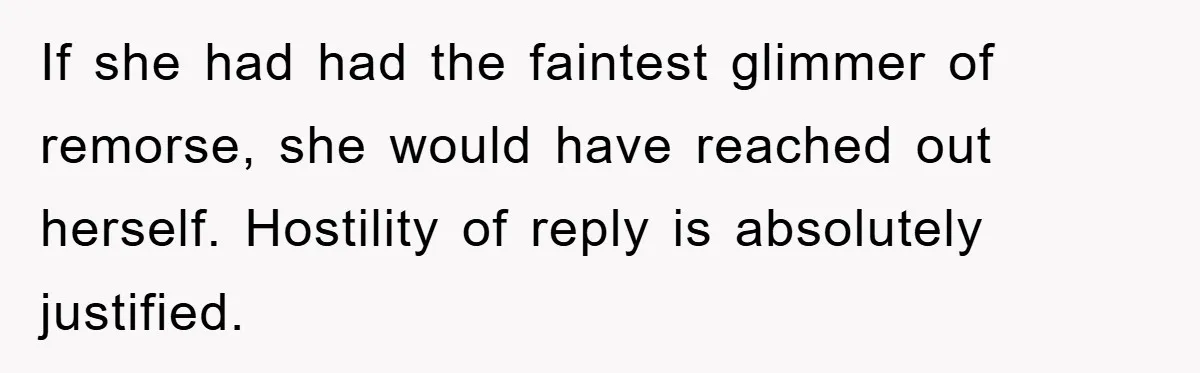 If she had had the faintest glimmer of remorse, she would have reached out herself. Hostility of reply is absolutely justified.