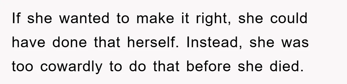 If she wanted to make it right, she could have done that herself. Instead, she was too cowardly to do that before she died.