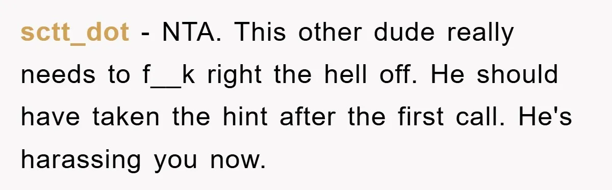 sctt_dot − NTA. This other dude really needs to f__k right the hell off. He should have taken the hint after the first call. He's harassing you now.