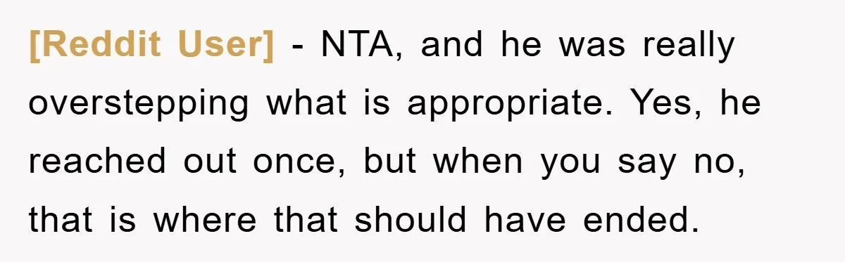 [Reddit User] − NTA, and he was really overstepping what is appropriate. Yes, he reached out once, but when you say no, that is where that should have ended.