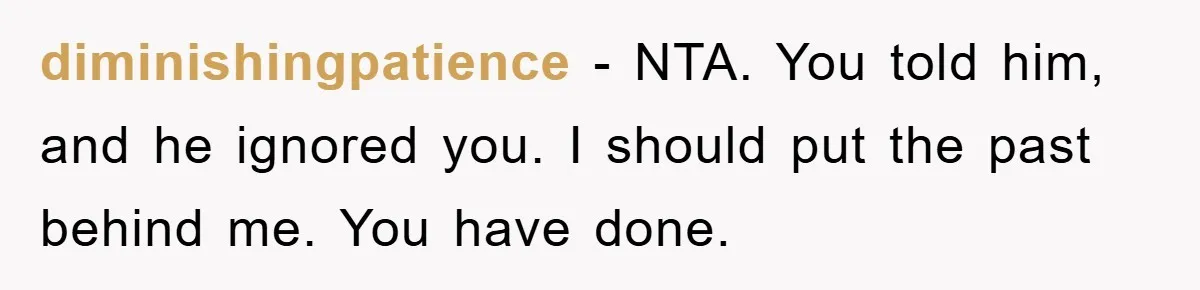 diminishingpatience − NTA. You told him, and he ignored you. I should put the past behind me. You have done.