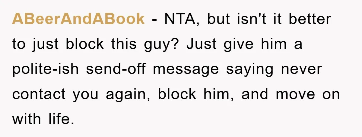 ABeerAndABook − NTA, but isn't it better to just block this guy? Just give him a polite-ish send-off message saying never contact you again, block him, and move on with...