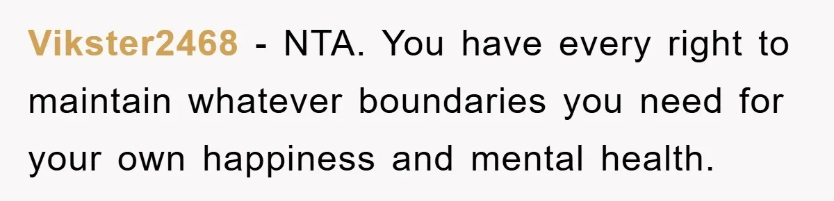 Vikster2468 − NTA. You have every right to maintain whatever boundaries you need for your own happiness and mental health.
