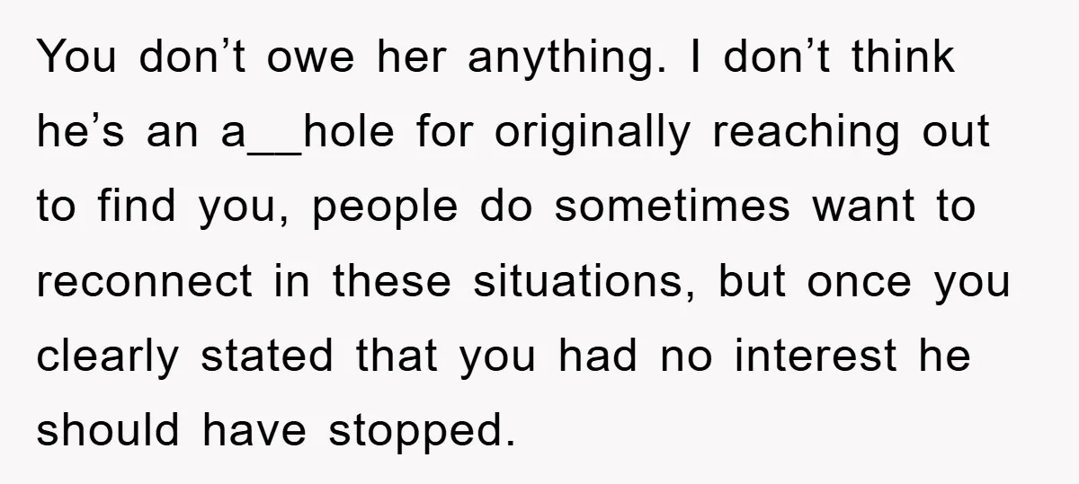 You don’t owe her anything. I don’t think he’s an a__hole for originally reaching out to find you, people do sometimes want to reconnect in these situations, but once you...