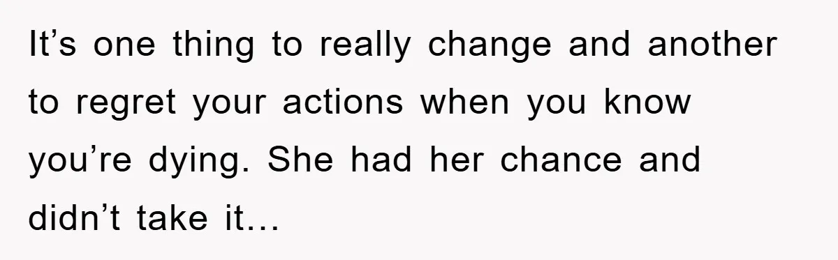 It’s one thing to really change and another to regret your actions when you know you’re dying. She had her chance and didn’t take it…