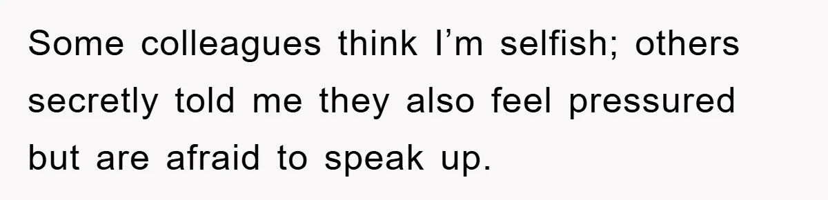 Some colleagues think I’m selfish; others secretly told me they also feel pressured but are afraid to speak up.
