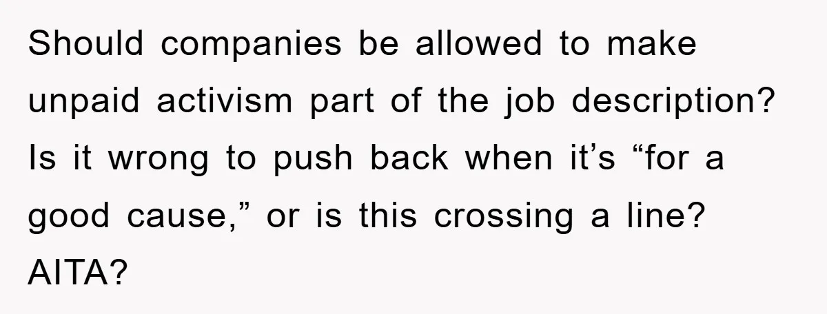 Should companies be allowed to make unpaid activism part of the job description? Is it wrong to push back when it’s “for a good cause,” or is this crossing a...